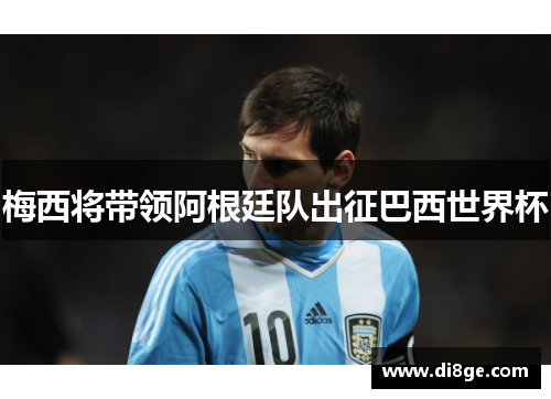梅西将带领阿根廷队出征巴西世界杯