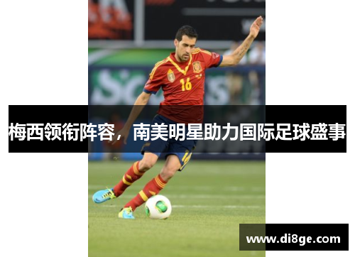 梅西领衔阵容，南美明星助力国际足球盛事